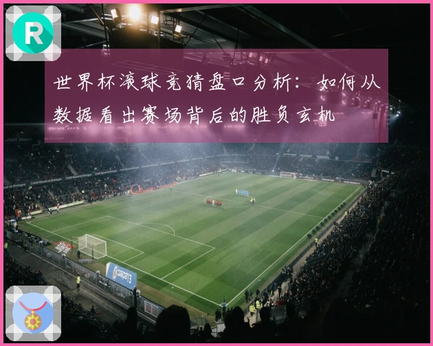 世界杯滚球竞猜盘口分析：如何从数据看出赛场背后的胜负玄机