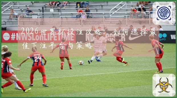 2026世界杯投注攻略：如何选择最佳下注平台与策略