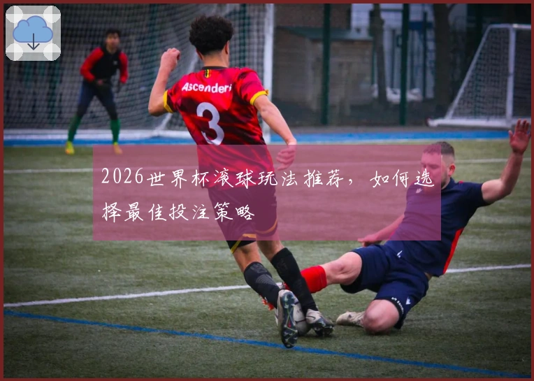 2026世界杯滚球玩法推荐，如何选择最佳投注策略