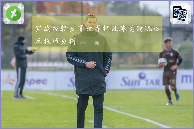 实战经验分享世界杯让球竞猜玩法及技巧分析