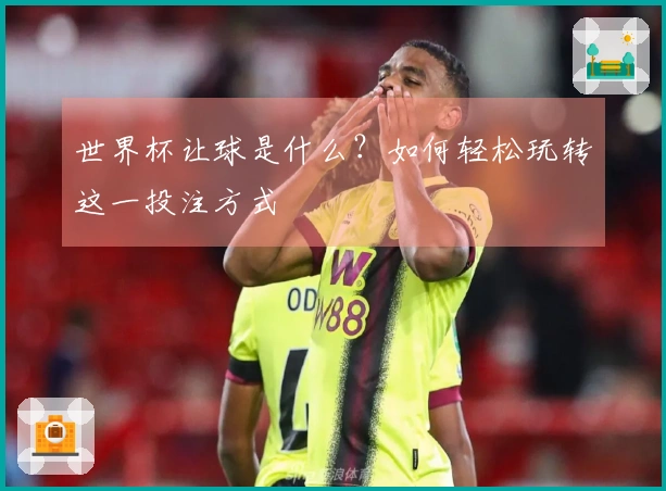 世界杯让球是什么？如何轻松玩转这一投注方式