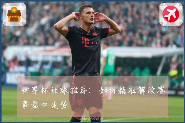 世界杯让球推荐：如何精准解读赛事盘口走势