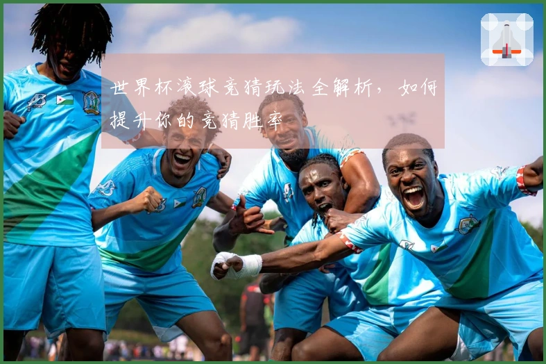 世界杯滚球竞猜玩法全解析，如何提升你的竞猜胜率