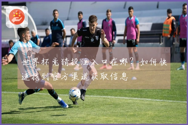 世界杯竞猜投注入口在哪？如何快速找到官方渠道获取信息