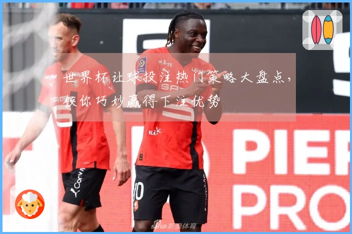 世界杯让球投注热门策略大盘点，教你巧妙赢得下注优势
