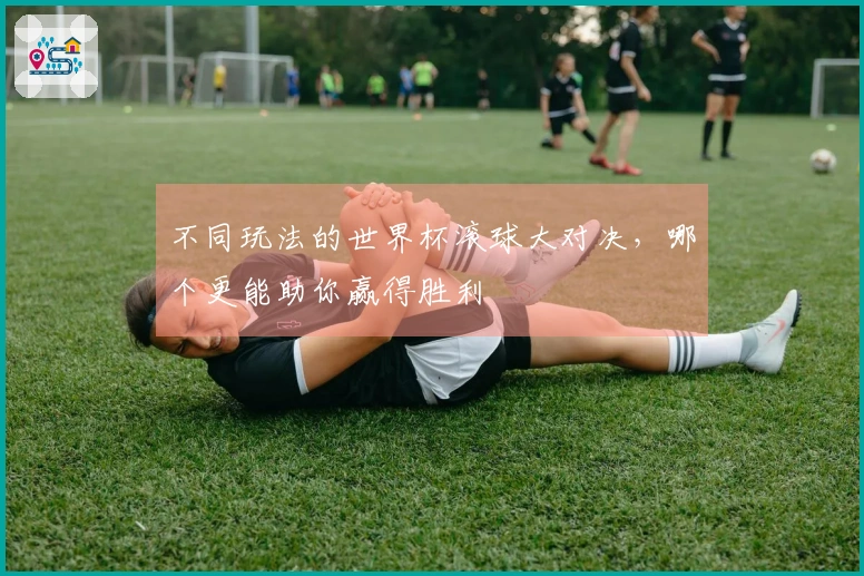 不同玩法的世界杯滚球大对决，哪个更能助你赢得胜利