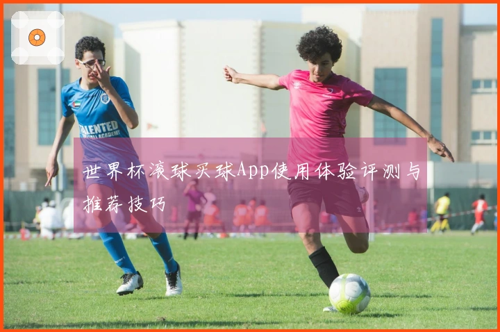 世界杯滚球买球App使用体验评测与推荐技巧