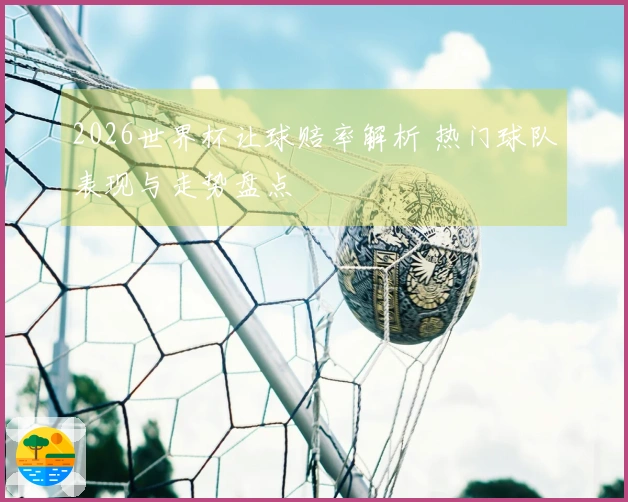 2026世界杯让球赔率解析 热门球队表现与走势盘点