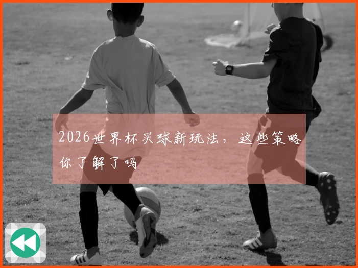 2026世界杯买球新玩法，这些策略你了解了吗