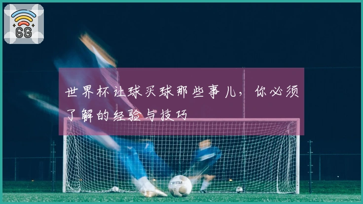 世界杯让球买球那些事儿，你必须了解的经验与技巧