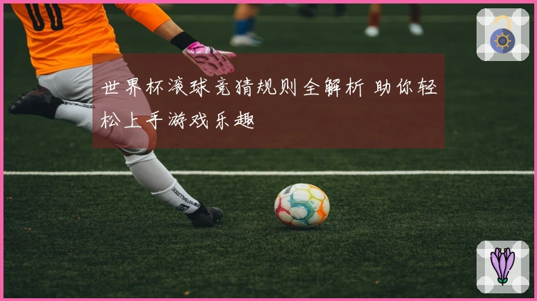世界杯滚球竞猜规则全解析 助你轻松上手游戏乐趣