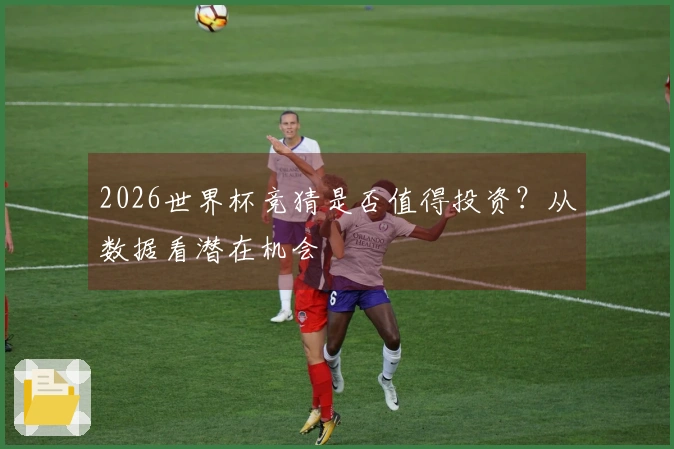 2026世界杯竞猜是否值得投资？从数据看潜在机会