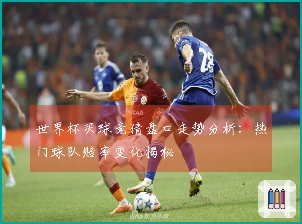 世界杯买球竞猜盘口走势分析：热门球队赔率变化揭秘