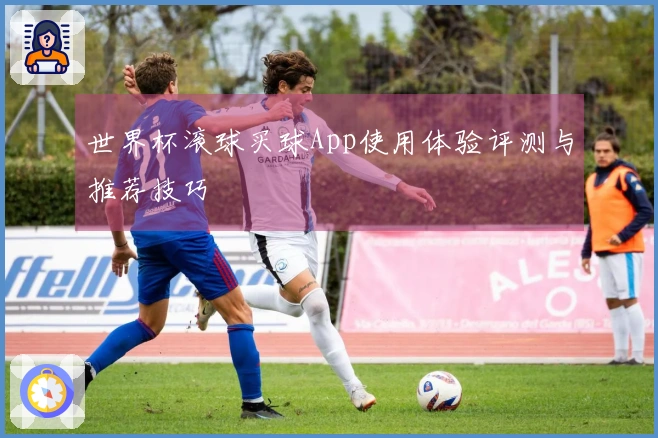 世界杯滚球买球App使用体验评测与推荐技巧