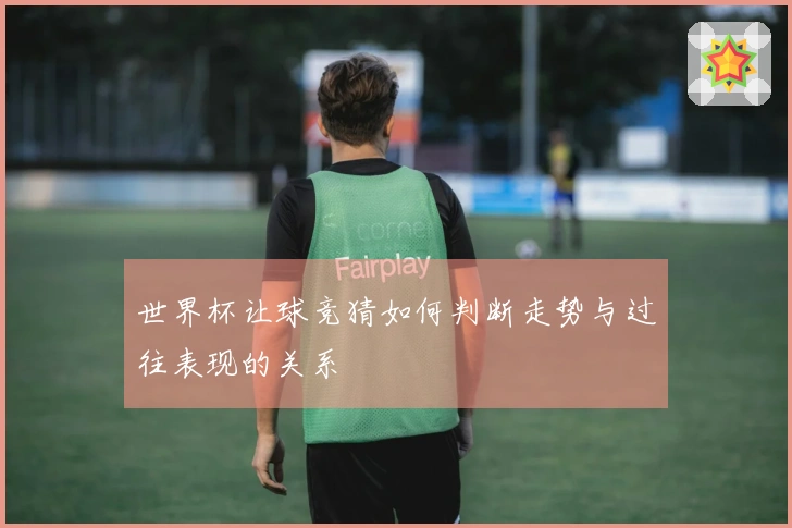 世界杯让球竞猜如何判断走势与过往表现的关系