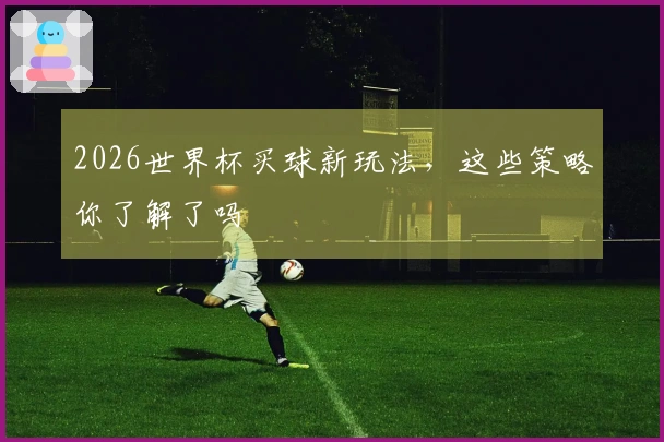 2026世界杯买球新玩法，这些策略你了解了吗